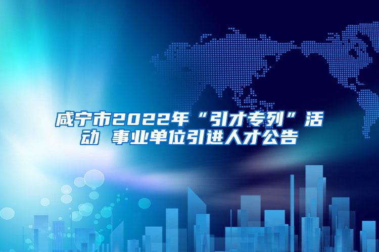 咸宁市2022年“引才专列”活动 事业单位引进人才公告