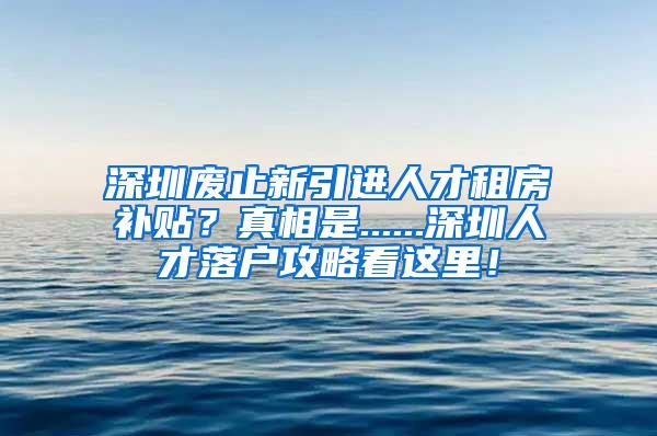 深圳废止新引进人才租房补贴？真相是......深圳人才落户攻略看这里！