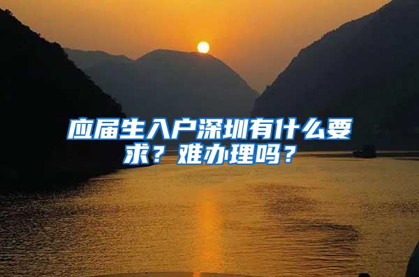 应届生入户深圳有什么要求？难办理吗？