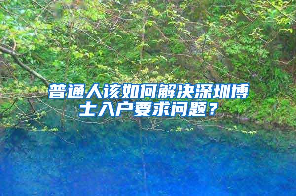 普通人该如何解决深圳博士入户要求问题？