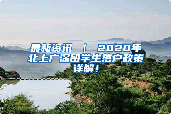 最新资讯 ｜ 2020年北上广深留学生落户政策详解！