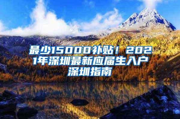 最少15000补贴！2021年深圳最新应届生入户深圳指南