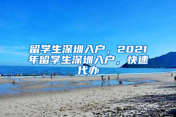 留学生深圳入户，2021年留学生深圳入户，快速代办