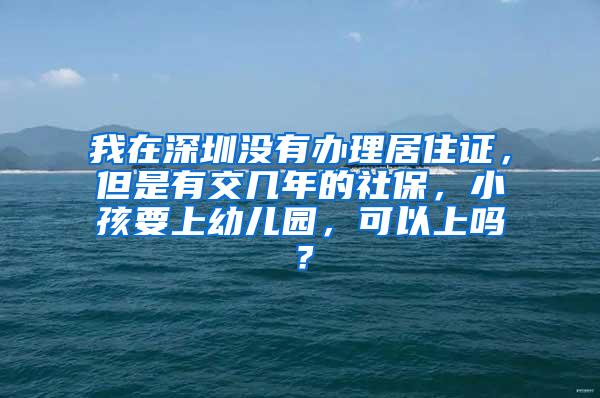 我在深圳没有办理居住证，但是有交几年的社保，小孩要上幼儿园，可以上吗？