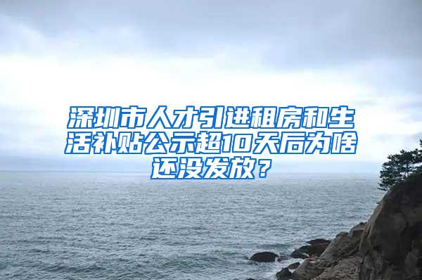 深圳市人才引进租房和生活补贴公示超10天后为啥还没发放？