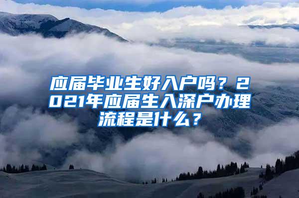 应届毕业生好入户吗？2021年应届生入深户办理流程是什么？