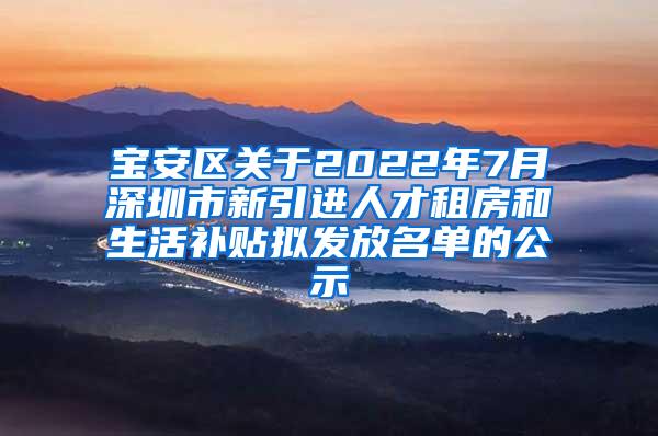 宝安区关于2022年7月深圳市新引进人才租房和生活补贴拟发放名单的公示