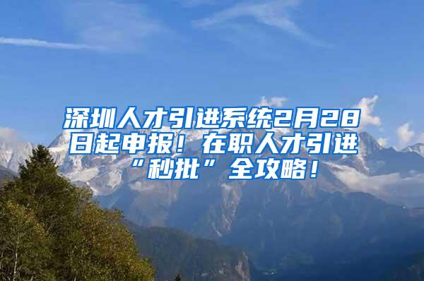 深圳人才引进系统2月28日起申报！在职人才引进“秒批”全攻略！