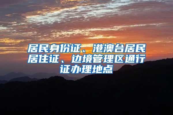 居民身份证、港澳台居民居住证、边境管理区通行证办理地点