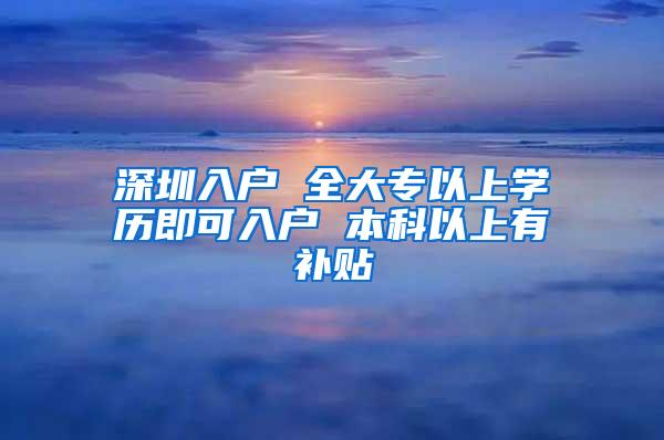 深圳入户 全大专以上学历即可入户 本科以上有补贴