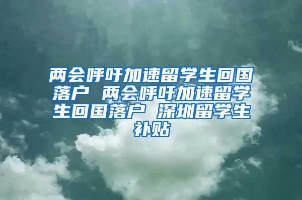 两会呼吁加速留学生回国落户 两会呼吁加速留学生回国落户 深圳留学生补贴