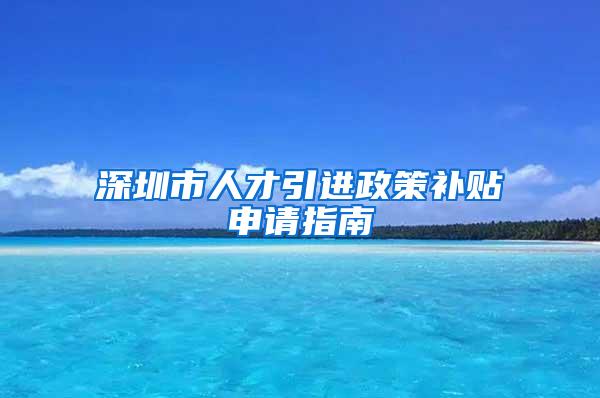 深圳市人才引进政策补贴申请指南