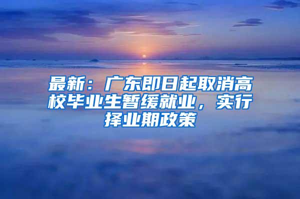 最新：广东即日起取消高校毕业生暂缓就业，实行择业期政策