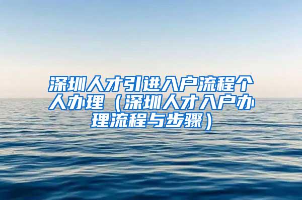 深圳人才引进入户流程个人办理（深圳人才入户办理流程与步骤）