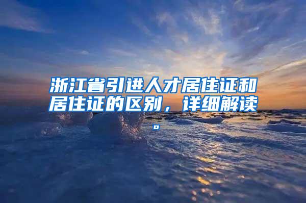 浙江省引进人才居住证和居住证的区别，详细解读。