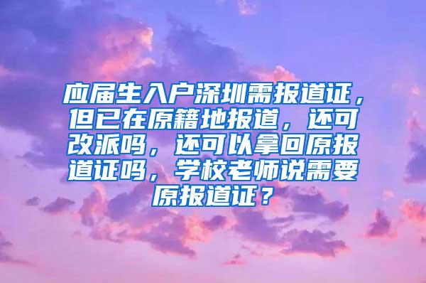 应届生入户深圳需报道证，但已在原籍地报道，还可改派吗，还可以拿回原报道证吗，学校老师说需要原报道证？