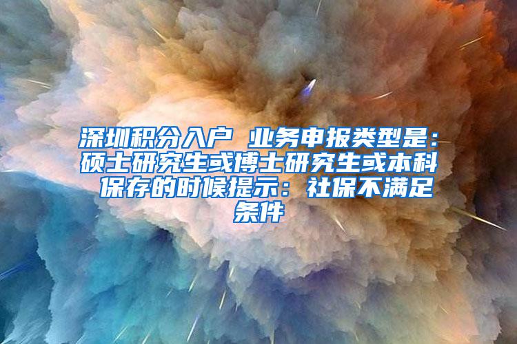 深圳积分入户 业务申报类型是：硕士研究生或博士研究生或本科 保存的时候提示：社保不满足条件