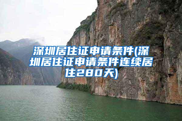 深圳居住证申请条件(深圳居住证申请条件连续居住280天)