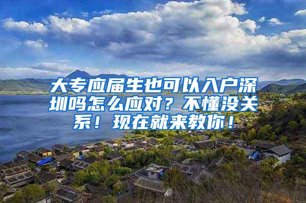 大专应届生也可以入户深圳吗怎么应对？不懂没关系！现在就来教你！