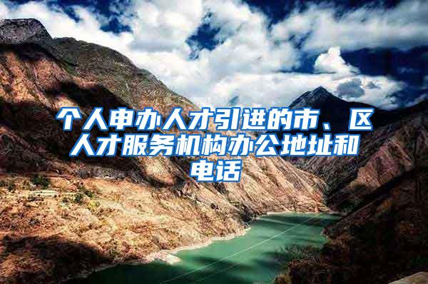 个人申办人才引进的市、区人才服务机构办公地址和电话