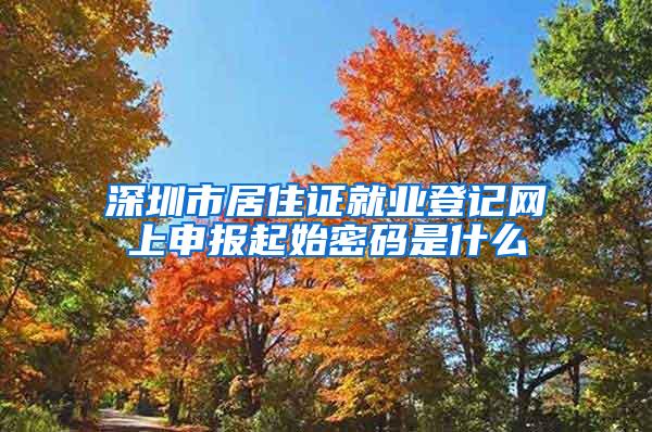 深圳市居住证就业登记网上申报起始密码是什么