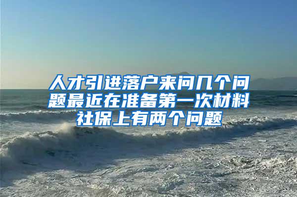 人才引进落户来问几个问题最近在准备第一次材料社保上有两个问题