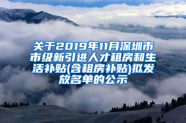 关于2019年11月深圳市市级新引进人才租房和生活补贴(含租房补贴)拟发放名单的公示