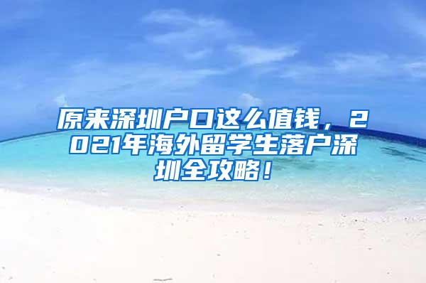 原来深圳户口这么值钱，2021年海外留学生落户深圳全攻略！