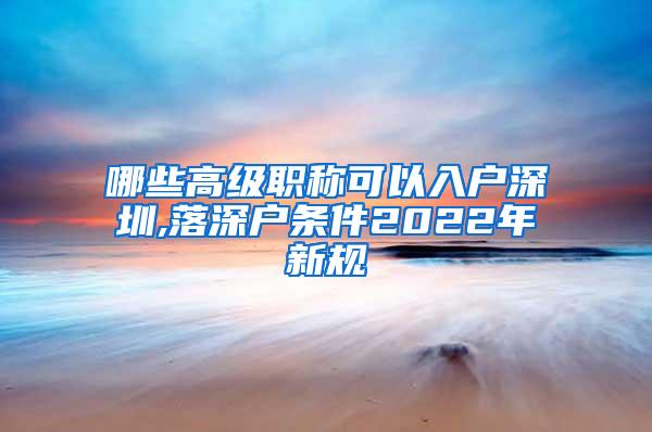 哪些高级职称可以入户深圳,落深户条件2022年新规