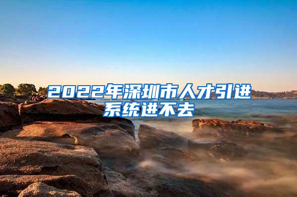 2022年深圳市人才引进系统进不去