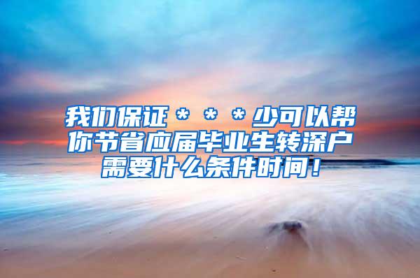 我们保证＊＊＊少可以帮你节省应届毕业生转深户需要什么条件时间！