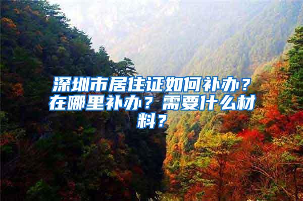 深圳市居住证如何补办？在哪里补办？需要什么材料？