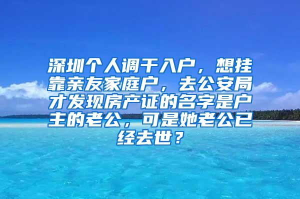 深圳个人调干入户，想挂靠亲友家庭户，去公安局才发现房产证的名字是户主的老公，可是她老公已经去世？