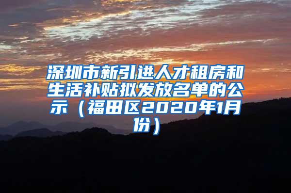 深圳市新引进人才租房和生活补贴拟发放名单的公示（福田区2020年1月份）