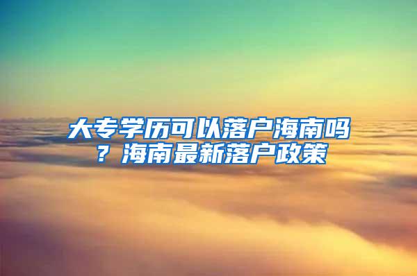 大专学历可以落户海南吗？海南最新落户政策