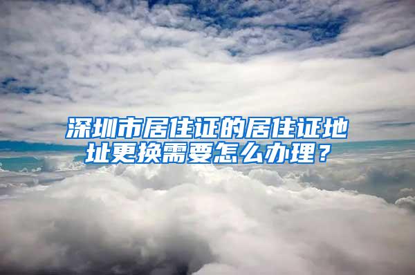 深圳市居住证的居住证地址更换需要怎么办理？