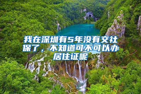 我在深圳有5年没有交社保了，不知道可不可以办居住证呢