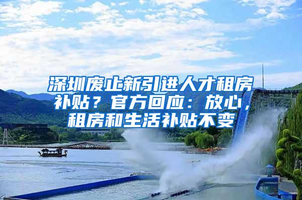 深圳废止新引进人才租房补贴？官方回应：放心，租房和生活补贴不变