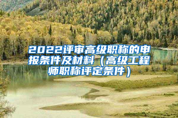 2022评审高级职称的申报条件及材料（高级工程师职称评定条件）