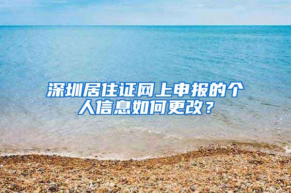 深圳居住证网上申报的个人信息如何更改？