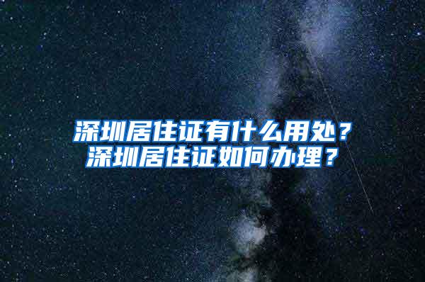 深圳居住证有什么用处？深圳居住证如何办理？