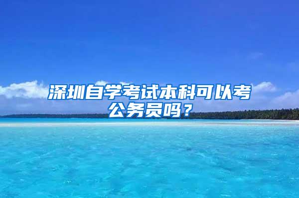 深圳自学考试本科可以考公务员吗？