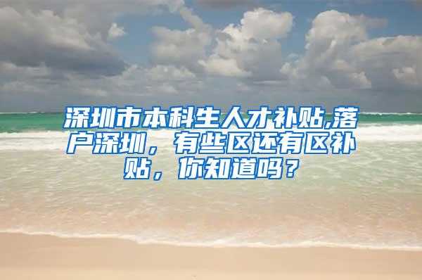 深圳市本科生人才补贴,落户深圳，有些区还有区补贴，你知道吗？