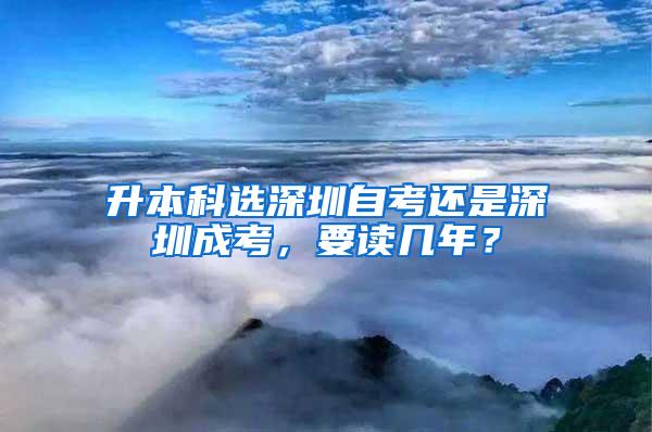 升本科选深圳自考还是深圳成考，要读几年？