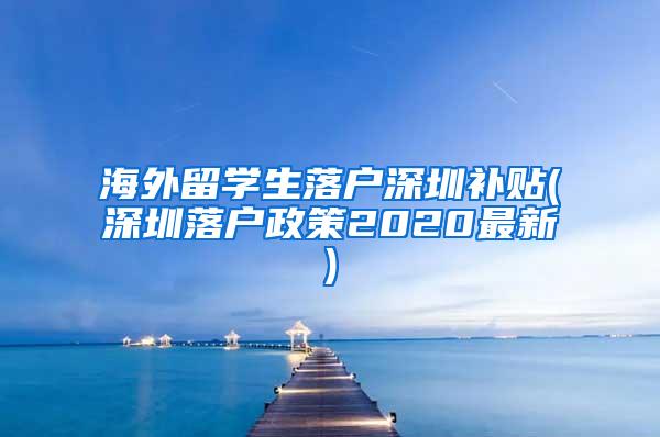 海外留学生落户深圳补贴(深圳落户政策2020最新)