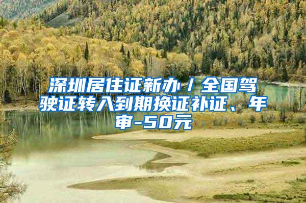 深圳居住证新办／全国驾驶证转入到期换证补证、年审-50元