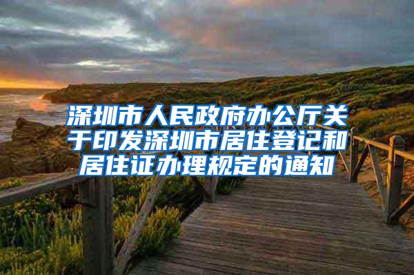 深圳市人民政府办公厅关于印发深圳市居住登记和居住证办理规定的通知