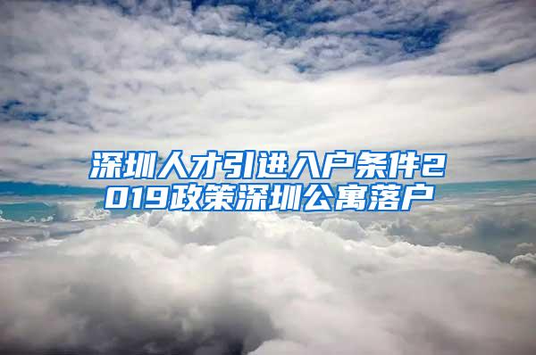 深圳人才引进入户条件2019政策深圳公寓落户