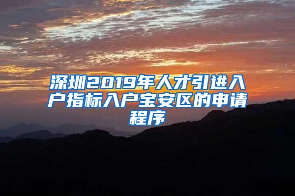 深圳2019年人才引进入户指标入户宝安区的申请程序