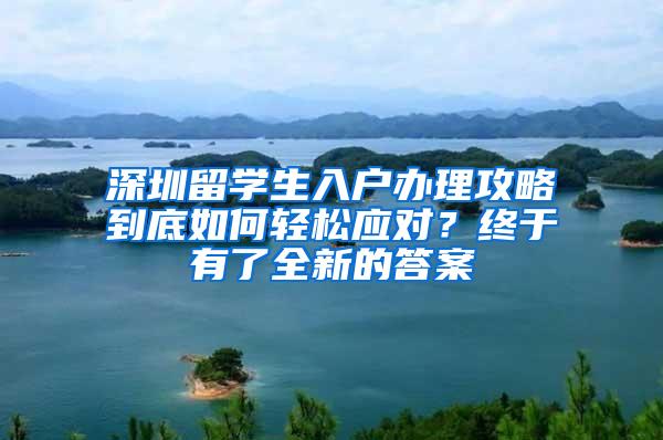 深圳留学生入户办理攻略到底如何轻松应对？终于有了全新的答案